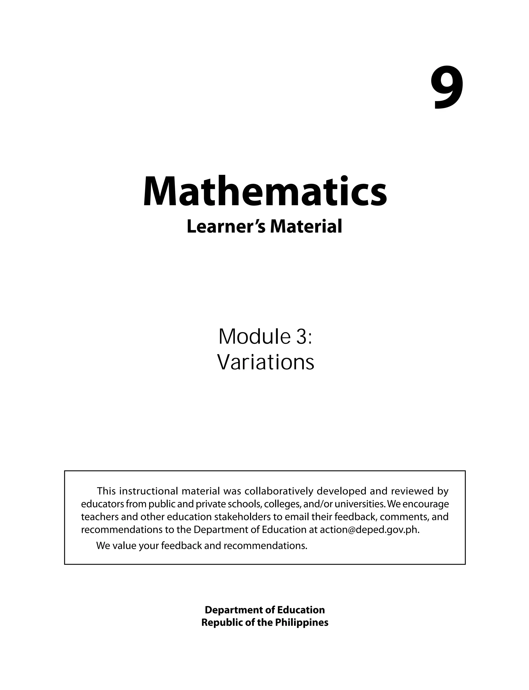Mathematics
Learner’s Material
9
This instructional material was collaboratively developed and reviewed by
educators from public and private schools, colleges, and/or universities.We encourage
teachers and other education stakeholders to email their feedback, comments, and
recommendations to the Department of Education at action@deped.gov.ph.
We value your feedback and recommendations.
Department of Education
Republic of the Philippines
Module 3:
Variations
 