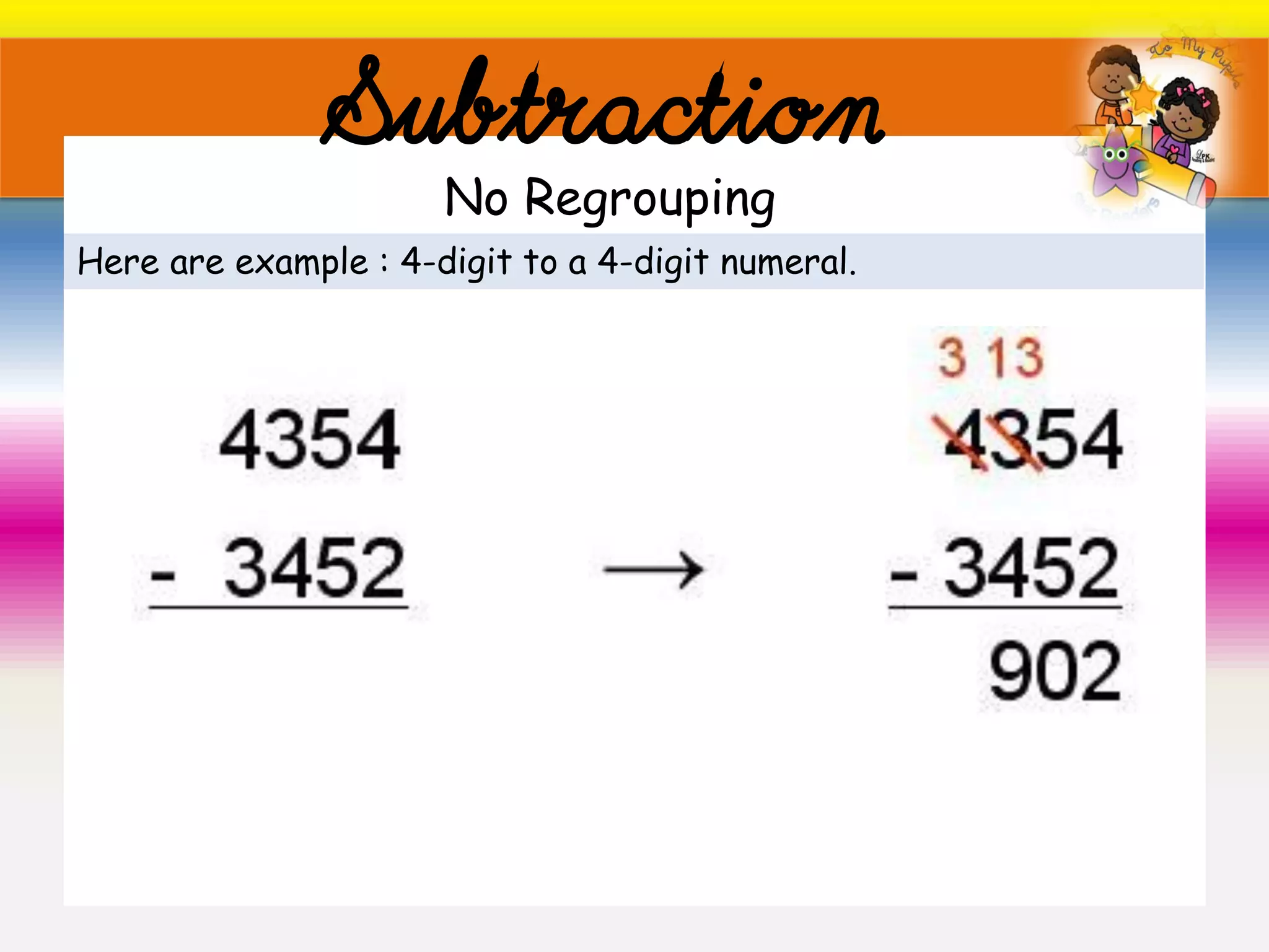 Subtraction
Here are example : 4-digit to a 4-digit numeral.
No Regrouping
 