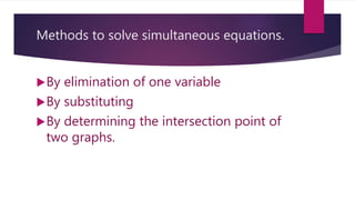 Methods to solve simultaneous equations.
By elimination of one variable
By substituting
By determining the intersection point of
two graphs.