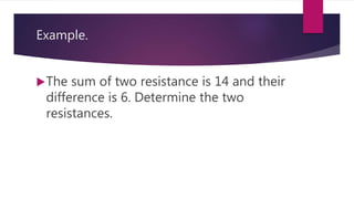 Example.
The sum of two resistance is 14 and their
difference is 6. Determine the two
resistances.