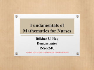 Fundamentals of
Mathematics for Nurses
Iftikhar Ul Haq
Demonstrator
INS-KMU
1
ZIUDDIN ZEB COLLEGE OF NURSING DIR LOWER TIMERGARA
 