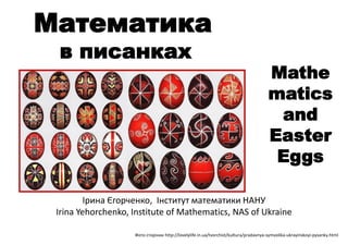 е к
к х
І Є о е ко, І т тут те т к НАНУ
Irina Yehorchenko, Institute of Mathematics, NAS of Ukraine
Mathe
matics
and
Easter
Eggs
Фото то к http://lovelylife.in.ua/tvorchist/kultura/pradavnya-symvolika-ukrayinskoyi-pysanky.html
 