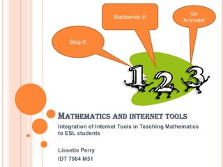 Go
                     Blabberize it!
                                               Animate!


    Blog it!




MATHEMATICS AND INTERNET TOOLS
Integration of Internet Tools in Teaching Mathematics
to ESL students


Lissette Perry
IDT 7064 M51
 