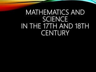 MATHEMATICS AND
SCIENCE
IN THE 17TH AND 18TH
CENTURY
 
