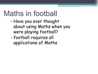 Maths in football
• Have you ever thought
about using Maths when you
were playing football?
• football requires all
applications of Maths
 