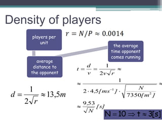 players per
unit
average
distance to
the opponent
the average
time opponent
comes running
m
r
d 5,13
2
1

[s]
N
,
][m
N
][ms,
rvv
d
t
539
7350
542
1
2
1
2
1






]s[3t10N 
Density of players
 