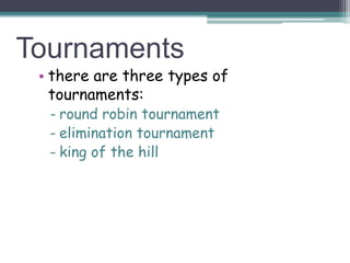 Tournaments
• there are three types of
tournaments:
- round robin tournament
- elimination tournament
- king of the hill
 