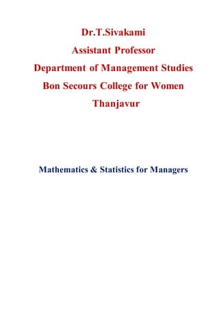 Dr.T.Sivakami
Assistant Professor
Department of Management Studies
Bon Secours College for Women
Thanjavur
Mathematics & Statistics for Managers
 