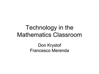 Technology in the
Mathematics Classroom
Don Krystof
Francesco Merenda
 
