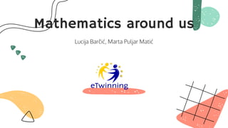 Mathematics around us
Lucija Barčić, Marta Puljar Matić
 