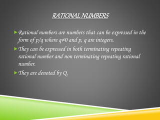 RATIONALNUMBERS
Rational numbers are numbers that can be expressed in the
form of p/q where q≠0 and p, q are integers.
They can be expressed in both terminating repeating
rational number and non terminating repeating rational
number.
They are denoted by Q.
 