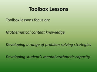 Toolbox Lessons
Toolbox lessons focus on:
Mathematical content knowledge
Developing a range of problem solving strategies
Developing student’s mental arithmetic capacity
 