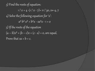 3) Find the roots of equation:
1 / x + 4 -(1 / x - 7)= 11 / 30, x≠-4, 7
4) Solve the following equation for ‘x’:
a² b² x² + b²x - 2a²x - 1 = 0
5) If the roots of the equation
(a – b)x² + (b – c)x + (c - a) = 0, are equal,
Prove that 2a = b + c.
 