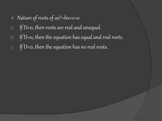  Nature of roots of ax²+bx+c=0
a) If D>0, then roots are real and unequal.
b) If D=0, then the equation has equal and real roots.
c) If D<0, then the equation has no real roots.
 