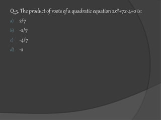 Q-5. The product of roots of a quadratic equation 2x²+7x-4=0 is:
a) 2/7
b) -2/7
c) -4/7
d) -2
 