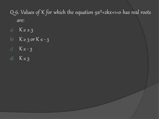 Q-6. Values of K for which the equation 9x²+2kx+1=0 has real roots
are:
a) K ≥ ± 3
b) K ≥ 3 or K ≤ - 3
c) K ≥ - 3
d) K ≤ 3
 