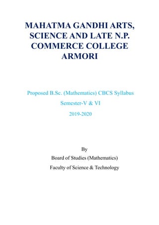MAHATMA GANDHI ARTS,
SCIENCE AND LATE N.P.
COMMERCE COLLEGE
ARMORI
Proposed B.Sc. (Mathematics) CBCS Syllabus
Semester-V & VI
2019-2020
By
Board of Studies (Mathematics)
Faculty of Science & Technology
 