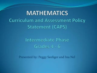 MATHEMATICSCurriculum and Assessment Policy Statement (CAPS)Intermediate PhaseGrades 4 - 6 Presented by: Peggy Seeliger and Ina Nel 
