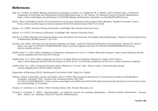 Page 66 of 68
References
Ball, D.L., & Bass, H. (2003). Making mathematics reasonable in school. In J. Kilpatrick, W. G. Martin, and D. Schifter (Eds.). A Research
Companion to Principals and Standards for School Mathematics (pp. 27-44). Reston, VA: National Council of Teachers Mathematics.
https://www.researchgate.net/publication/312532588_Making_mathematics_reasonable_in_school#fullTextFileContent.
Boaler, Dance & Woodbury (2018). From Performance to Learning: Assessing to Encourage Growth Mindsets. Stanford University. Source:
https://www.youcubed.org/wp-content/uploads/2018/04/Assessent-paper-final-4.23.18.pdf.
Bruner, J.S. (1966). Toward a Theory of Instruction. Cambridge, MA: Harvard University Press.
Bruner, J.S. (1977). The Process of Education. Cambridge, MA: Harvard University Press.
Charles, R. (2005). Big ideas and understandings as the foundation for elementary and middle school Mathematics. National Council of Supervisors
of Mathematics (NCSM) Journal, 7 (3), 9–24.
Confrey, Jere (1991). Steering a Course Between Vygotsky and Piaget. American Educational Research and Association. Volume 20, issue 8.
https://doi.org/10.3102/0013189X020008028. https://journals.sagepub.com/doi/10.3102/0013189X020008028?icid=int.sj-
abstract.similar-articles.2.
DepEd Order 8, s. 2015. Policy Guidelines on Classroom Assessment for the K to 12 Basic Education Program. https://www.deped.gov.ph/wp-
content/uploads/2015/04/DO_s2015_08.pdf.
DepEd Order 21 S. 2019. Policy Guidelines on the K to 12 Basic Education Program. Released 22 August 2019. Source:
https://www.deped.gov.ph/2019/08/22/august-22-2019-do-021-s-2019-policy-guidelines-on-the-k-to-12-basic-education-program/
DepEd Order 22, s. 2021. Financial Education Policy. Released 3rd of June, 2021. Source: https://www.deped.gov.ph/wp-
content/uploads/2021/06/DO_s2021_022.pdf
Department of Education (2016). Mathematics Curriculum Guide. Pasig City: DepEd.
Disessa, Andrea A, Roschelle, Jeremy and Smith, John P. (1993). Misconceptions Reconceived: A Constructivist Analysis of Knowledge in
Transition. November 1993. Journal of the Learning Sciences 3(2). DOI:
10.1207/s15327809jls0302_1.https://www.researchgate.net/publication/242421838_Misconceptions_Reconceived_A_Constructivist_Anal
ysis_of_Knowledge_in_Transition.
Facione, P., & Gittens, C.A. (2016). Think Critically. Boston, MA: Pearson Education, Inc.
Fennell, F. & Rowan, T. (2001). Representation: an important process for teaching mathematics. Teaching Children Mathematics. January
2001. Reston, VA: National Council for Teachers of Mathematics.
 