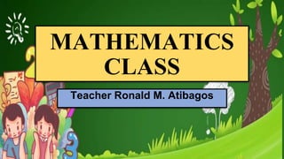 MATHEMATICS
CLASS
Teacher Ronald M. Atibagos
 