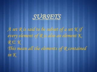 SUBSETS
A set R is said to be subset of a set K if
every element of R is also an element K.
R⊂K
This mean all the elements of R contained
in K

 