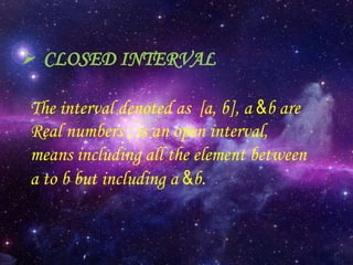  CLOSED INTERVAL
The interval denoted as [a, b], a &b are
Real numbers ; is an open interval,
means including all the element between
a to b but including a &b.

 