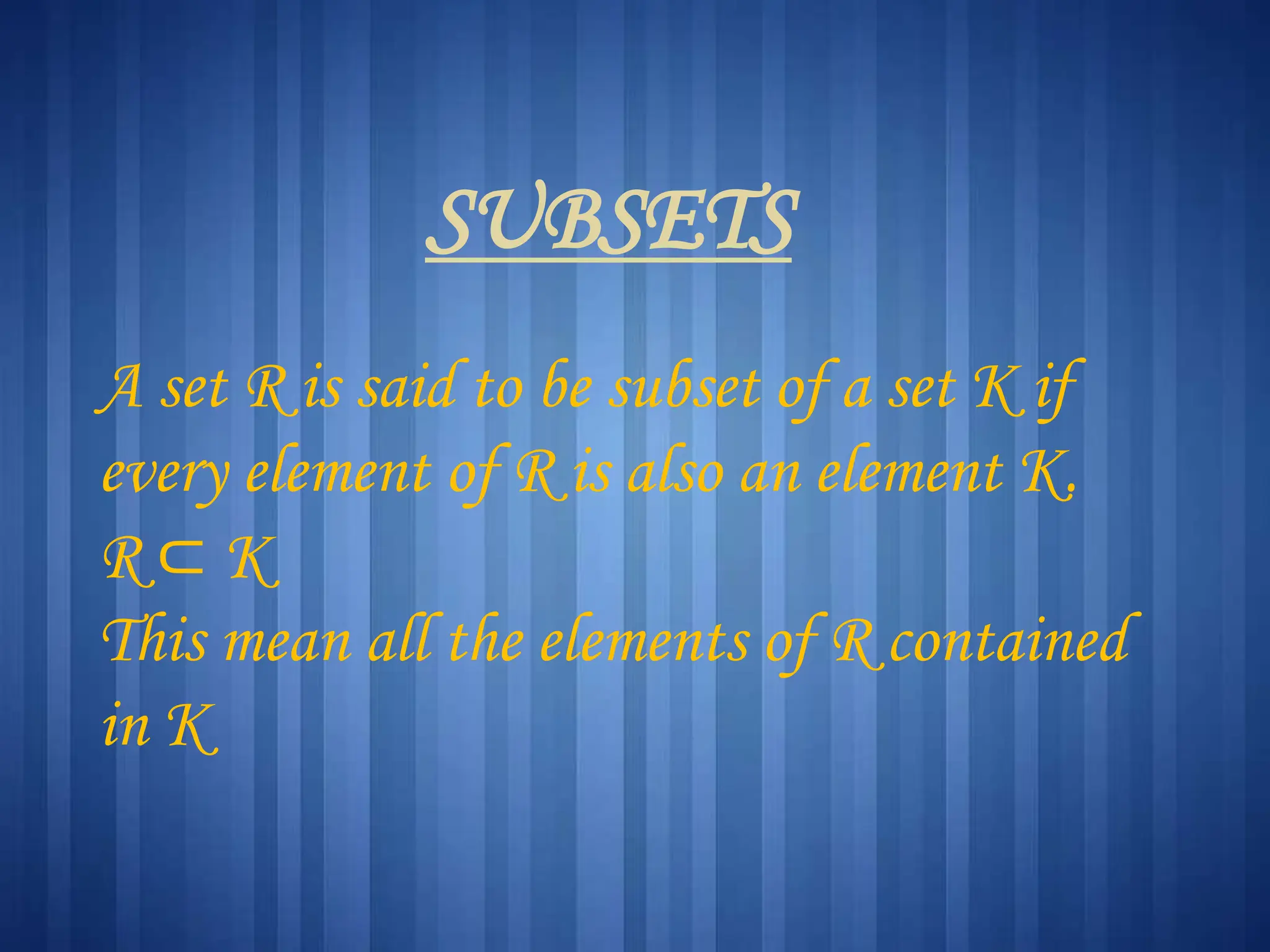 SUBSETS
A set R is said to be subset of a set K if
every element of R is also an element K.
R ⊂ K
This mean all the elements of R contained
in K
 