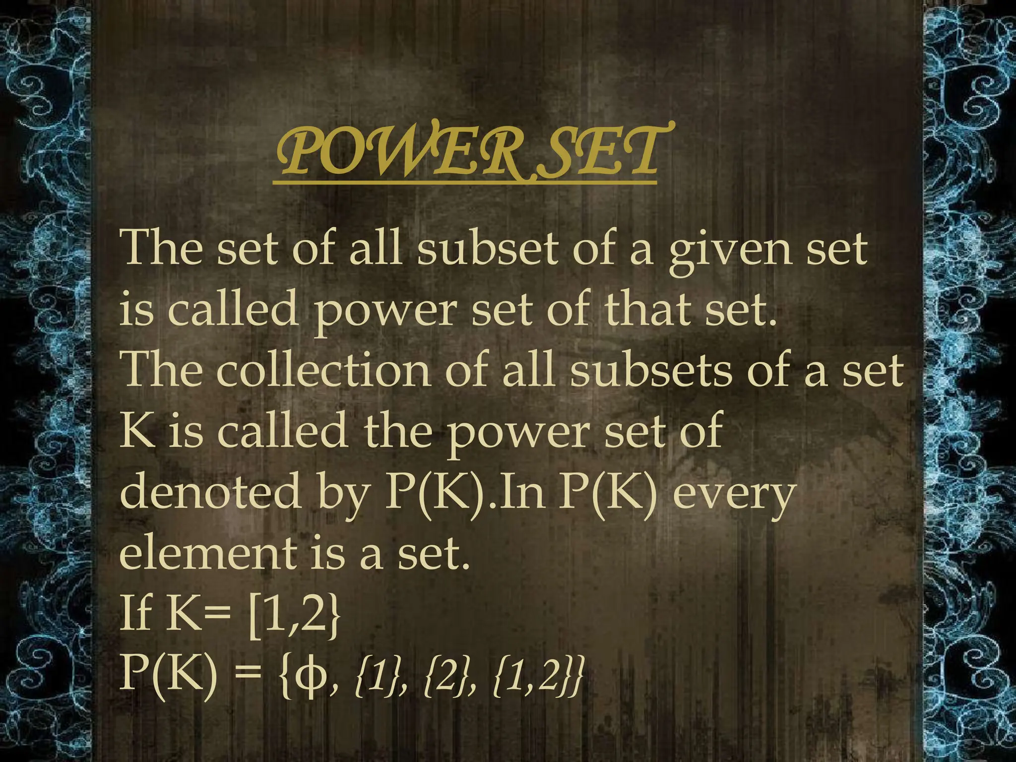 POWER SET
The set of all subset of a given set
is called power set of that set.
The collection of all subsets of a set
K is called the power set of
denoted by P(K).In P(K) every
element is a set.
If K= [1,2}
P(K) = {ϕ, {1}, {2}, {1,2}}
 