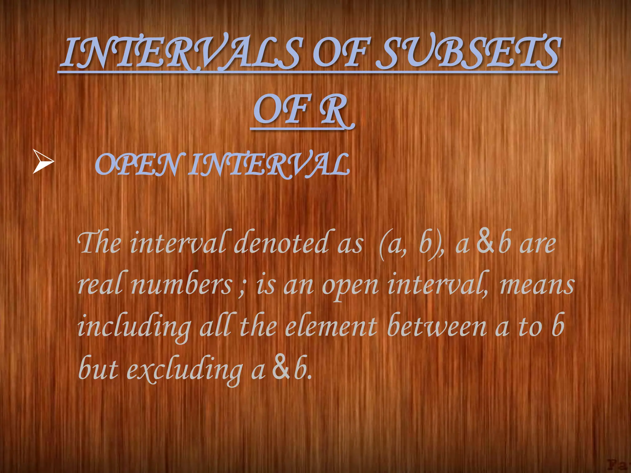 INTERVALS OF SUBSETS
OF R
 OPEN INTERVAL
The interval denoted as (a, b), a &b are
real numbers ; is an open interval, means
including all the element between a to b
but excluding a &b.
 