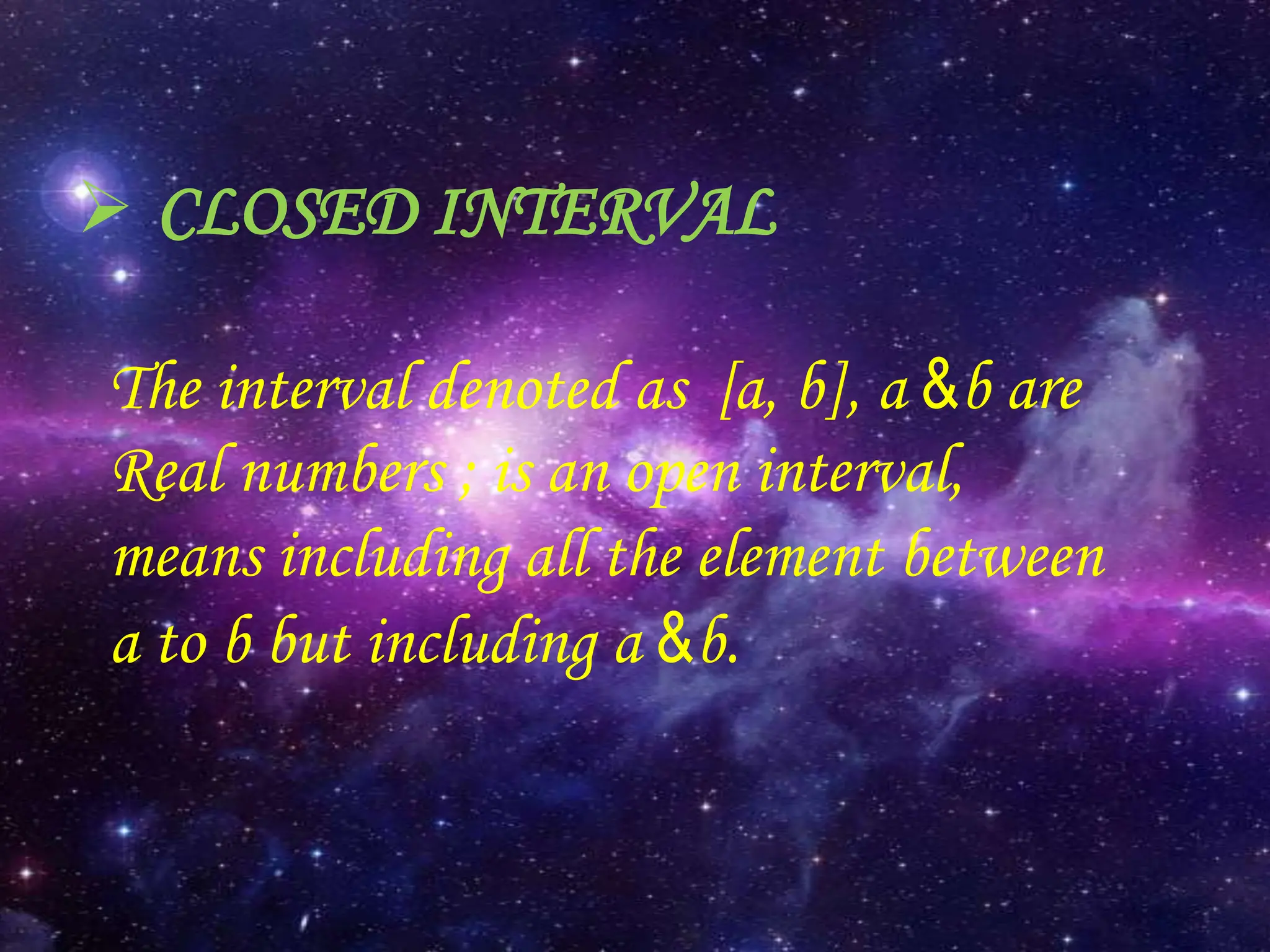  CLOSED INTERVAL
The interval denoted as [a, b], a &b are
Real numbers ; is an open interval,
means including all the element between
a to b but including a &b.
 