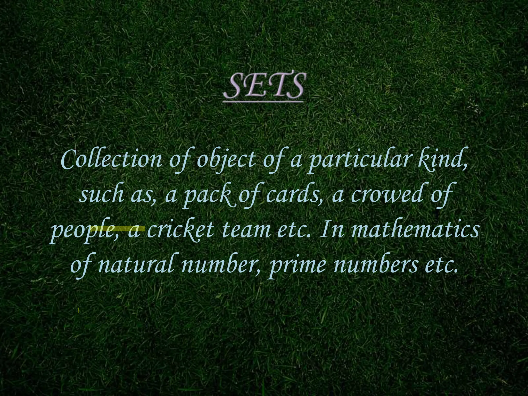 Collection of object of a particular kind,
such as, a pack of cards, a crowed of
people, a cricket team etc. In mathematics
of natural number, prime numbers etc.
 