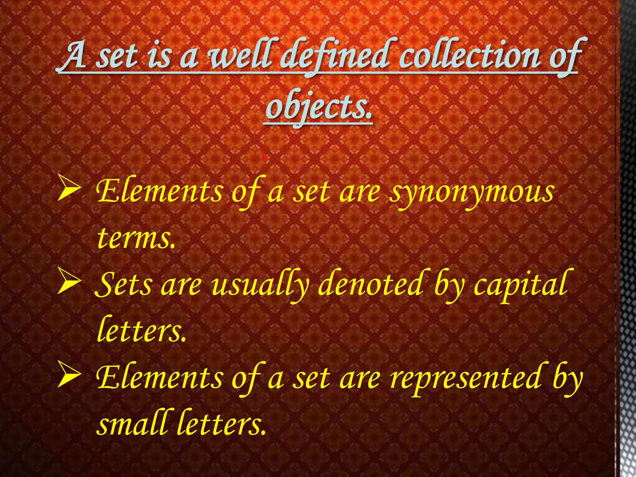 A set is a well defined collection of
objects.
 Elements of a set are synonymous
terms.
 Sets are usually denoted by capital
letters.
 Elements of a set are represented by
small letters.
 