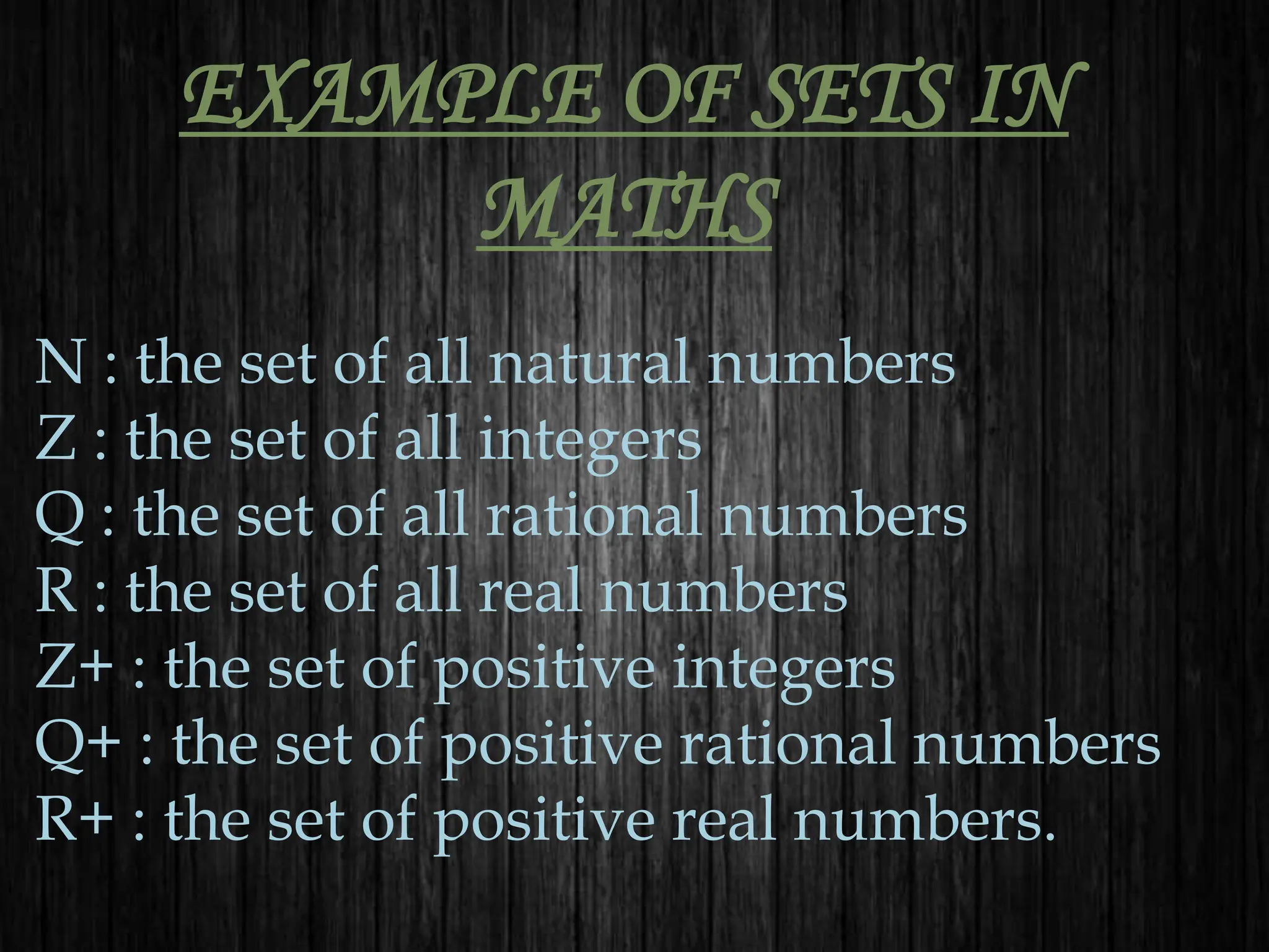 EXAMPLE OF SETS IN
MATHS
N : the set of all natural numbers
Z : the set of all integers
Q : the set of all rational numbers
R : the set of all real numbers
Z+ : the set of positive integers
Q+ : the set of positive rational numbers
R+ : the set of positive real numbers.
 