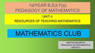 1stYEAR B.Ed-7(a)
PEDAGOGY OF MATHEMATICS
UNIT-V
RESOURCES OF TEACHING MATHEMATICS
MATHEMATICS CLUB
SWETHA MOORTHY
PEDAGOGY OF MATHEMATICS
GROUP-2
 