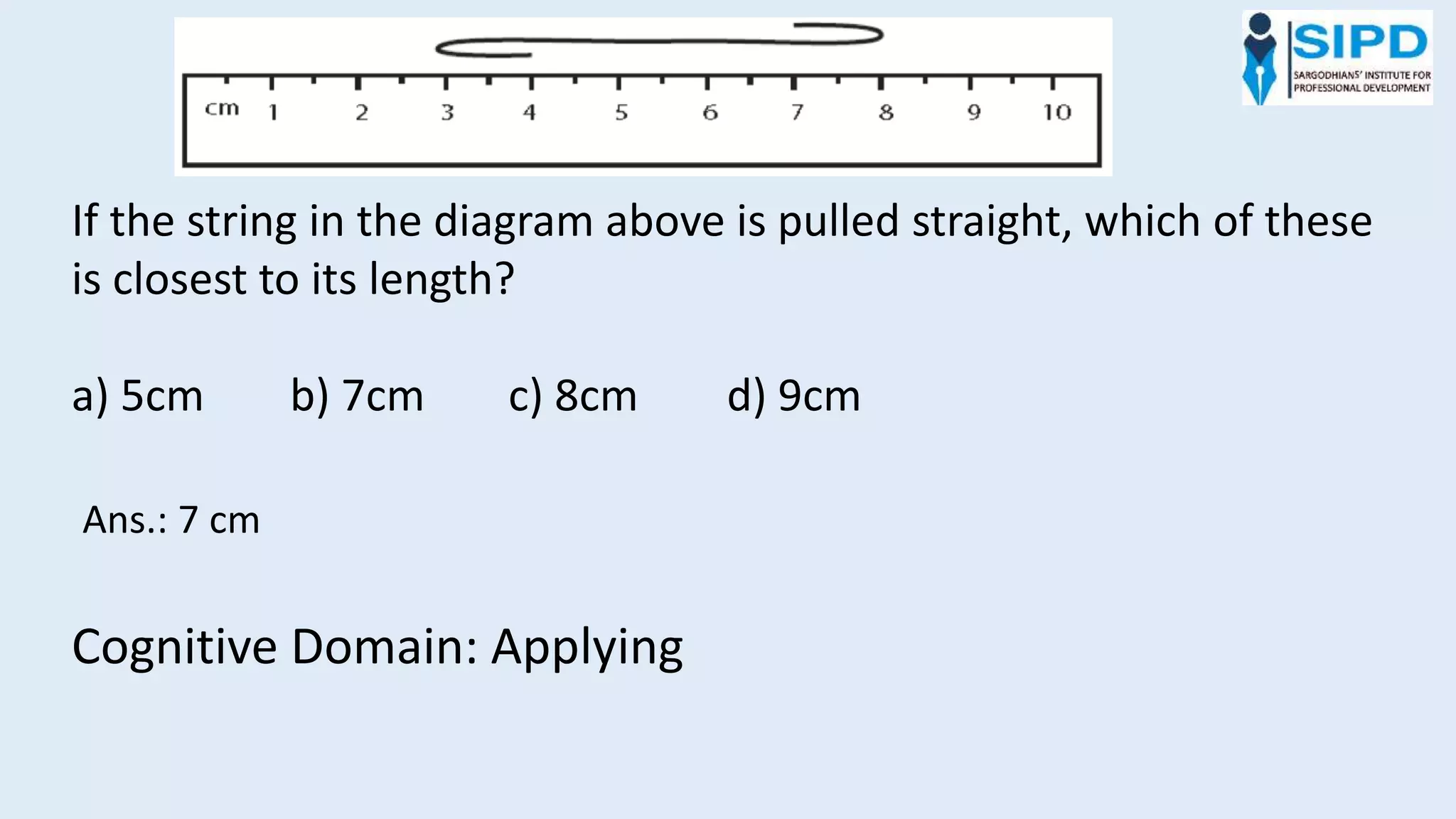 If the string in the diagram above is pulled straight, which of these
is closest to its length?
a) 5cm b) 7cm c) 8cm d) 9cm
Cognitive Domain: Applying
Ans.: 7 cm
 