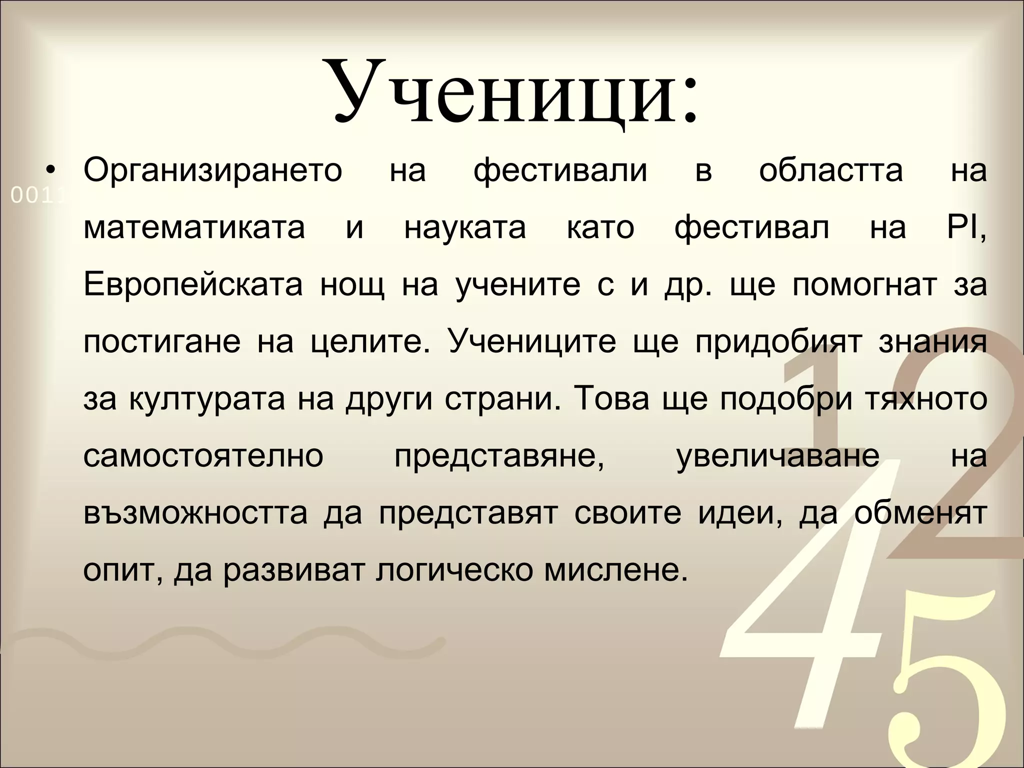Ученици: Организирането на фестивали в областта на математиката и науката като фестивал на PI, Европейската нощ на учените с и др. ще помогнат за постигане на целите. Учениците ще придобият знания за културата на други страни. Това ще подобри тяхното самостоятелно представяне, увеличаване на възможността да представят своите идеи, да обменят опит, да развиват логическо мислене. 