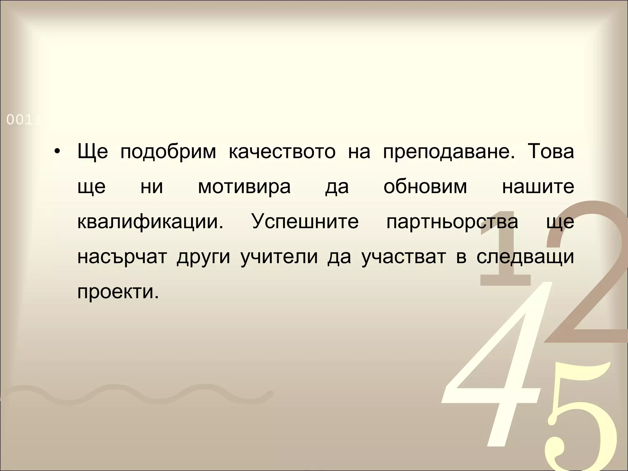 Ще подобрим качеството на преподаване. Това ще ни мотивира да обновим нашите квалификации. Успешните партньорства ще насърчат други учители да участват в следващи проекти.  