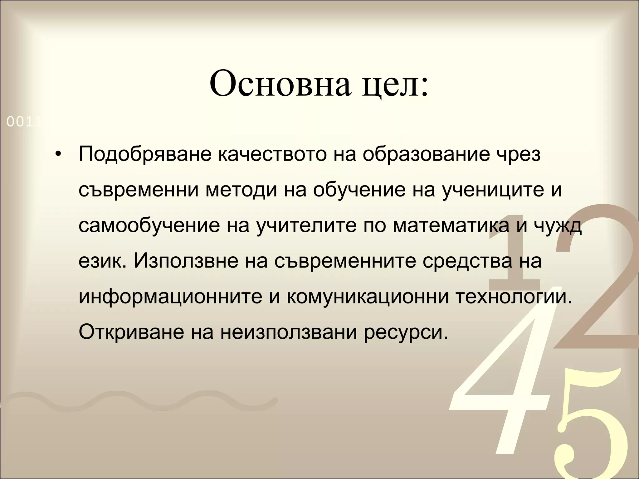 Основна цел: Подобряване качеството на образование чрез съвременни методи на обучение на учениците и самообучение на учителите по математика и чужд език. Използвне на съвременните средства на информационните и комуникационни технологии. Откриване на неизползвани ресурси.  