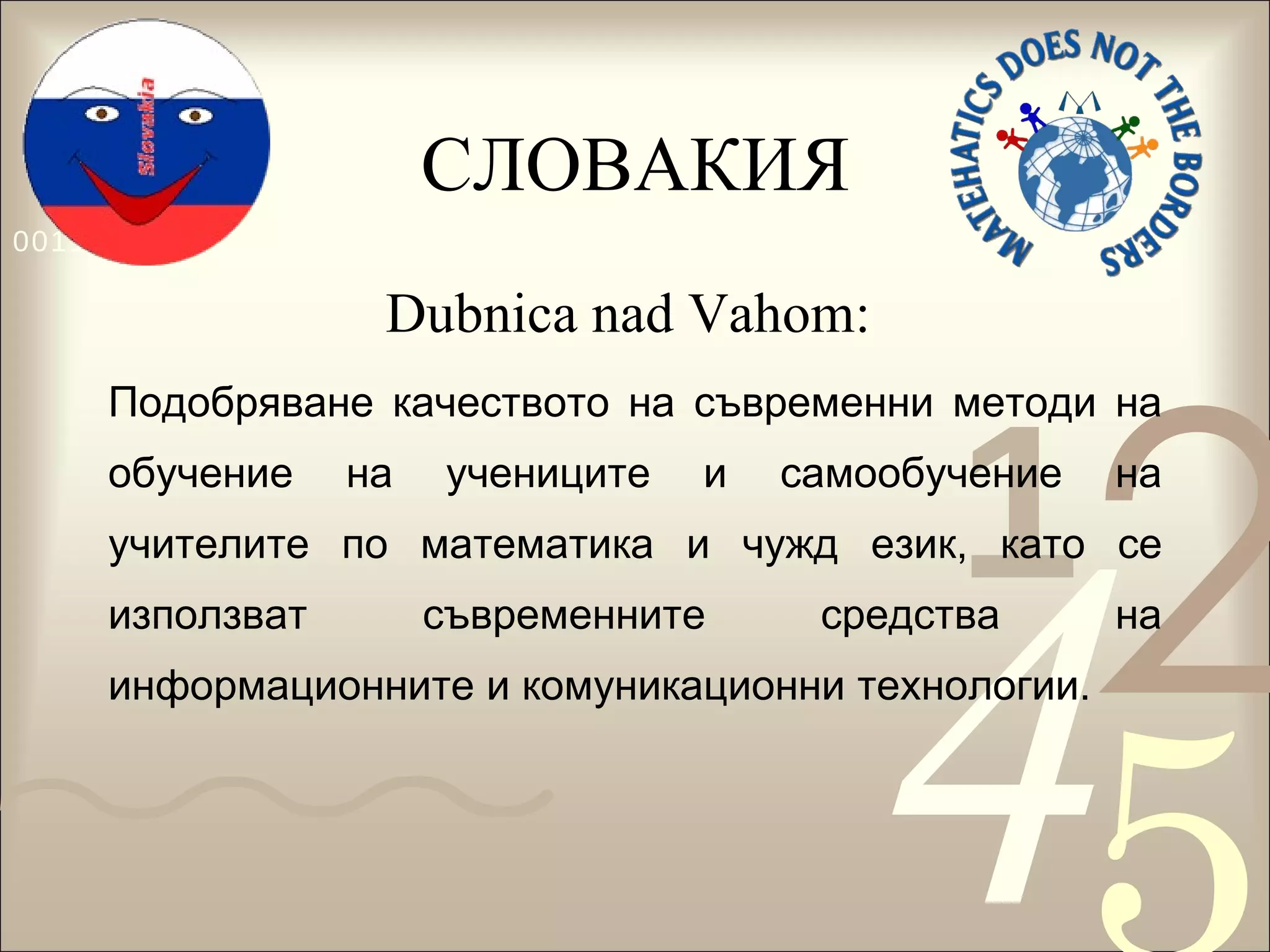 СЛОВАКИЯ Dubnica nad Vahom:   Подобряване качеството на съвременни методи на обучение на учениците и самообучение на учителите по математика и чужд език, като се използват съвременните средства на информационните и комуникационни технологии.  