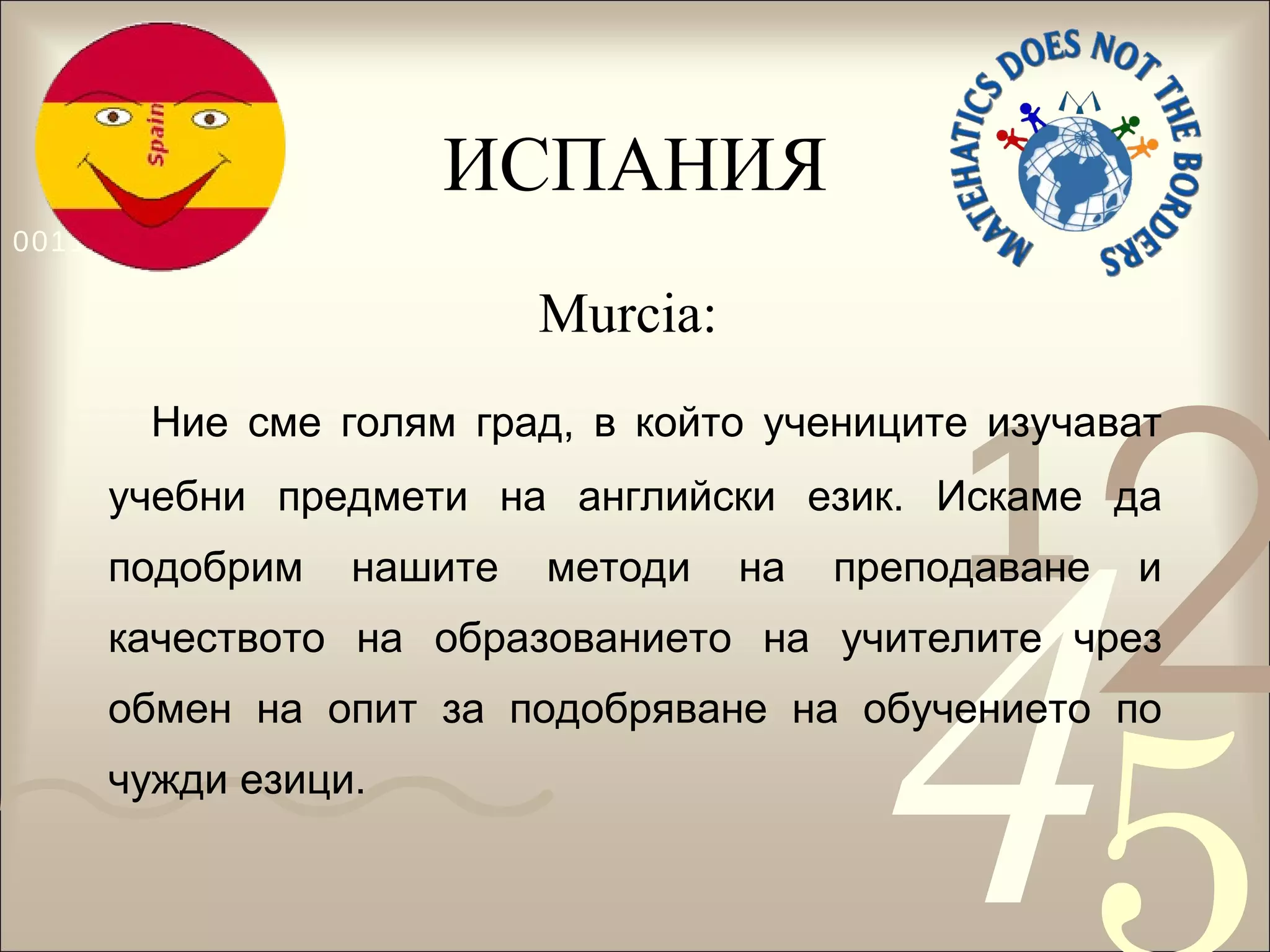 ИСПАНИЯ Murcia:   Ние сме голям град, в който учениците изучават учебни предмети на английски език. Искаме да подобрим нашите методи на преподаване и качеството на образованието на учителите чрез обмен на опит за подобряване на обучението по чужди езици.  