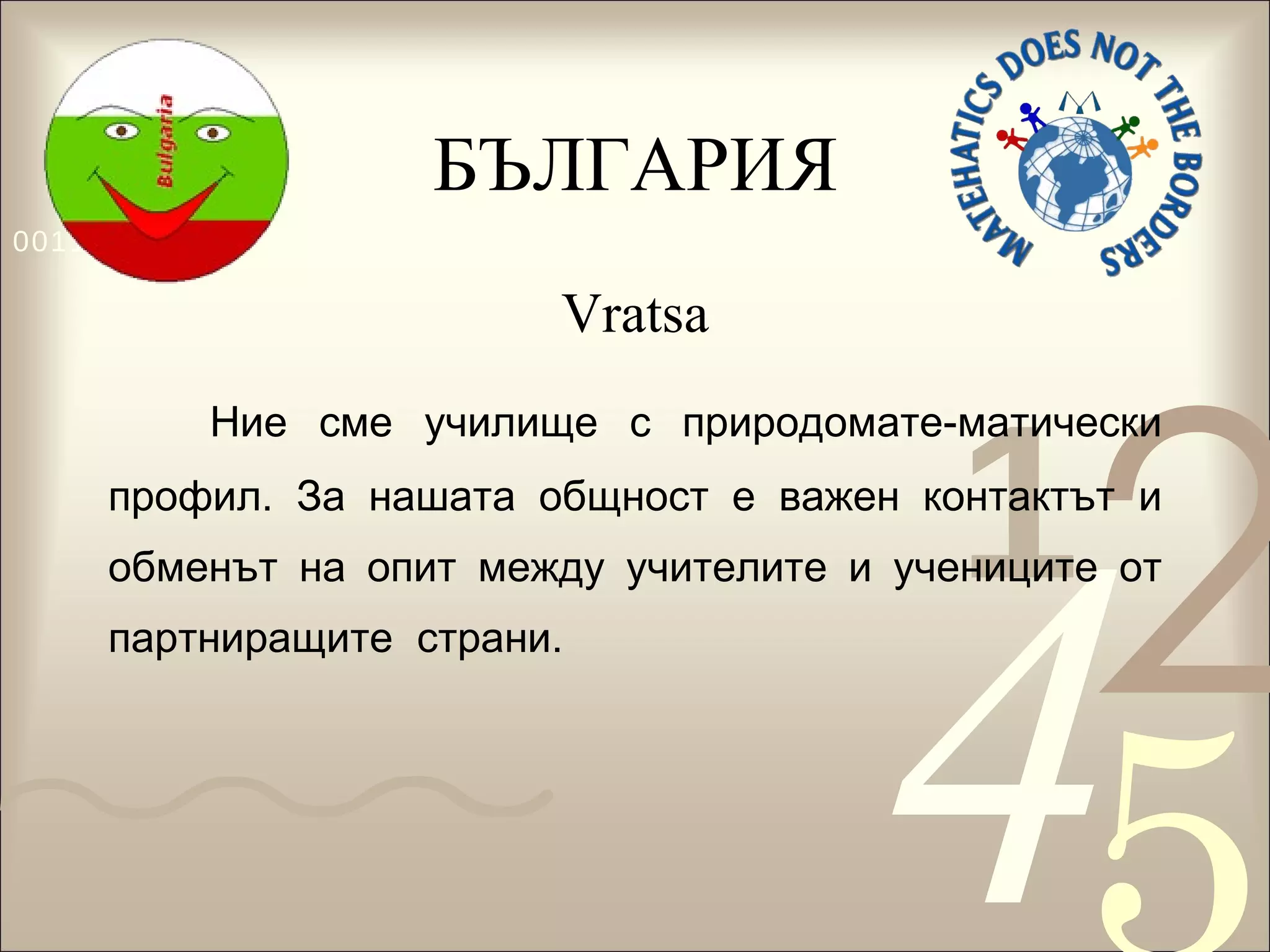 БЪЛГАРИЯ Vratsa Ние сме училище с природомате-матически профил. За нашата общност е важен контактът и обменът на опит между учителите и учениците от партниращите  страни.  