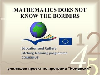 MATHEMATICS DOES NOT KNOW THE BORDERS училищен проект по програма “Коменски” 