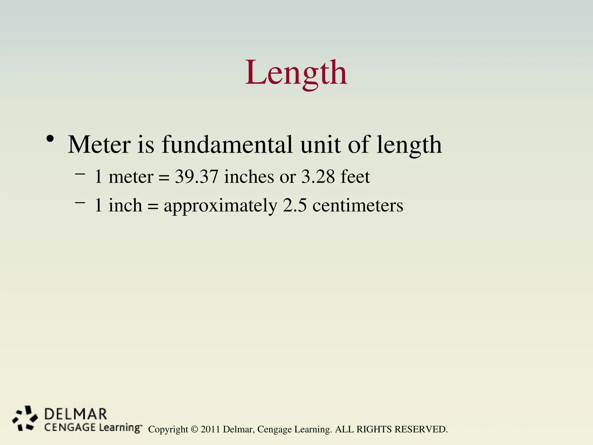 Copyright © 2011 Delmar, Cengage Learning. ALL RIGHTS RESERVED.
Length
• Meter is fundamental unit of length
– 1 meter = 39.37 inches or 3.28 feet
– 1 inch = approximately 2.5 centimeters
 