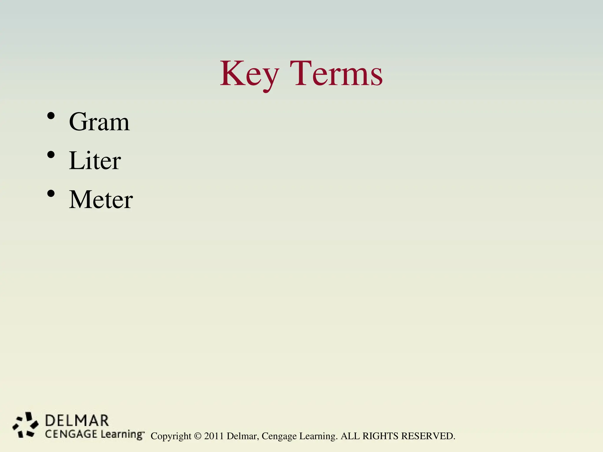 Copyright © 2011 Delmar, Cengage Learning. ALL RIGHTS RESERVED.
Key Terms
• Gram
• Liter
• Meter
 