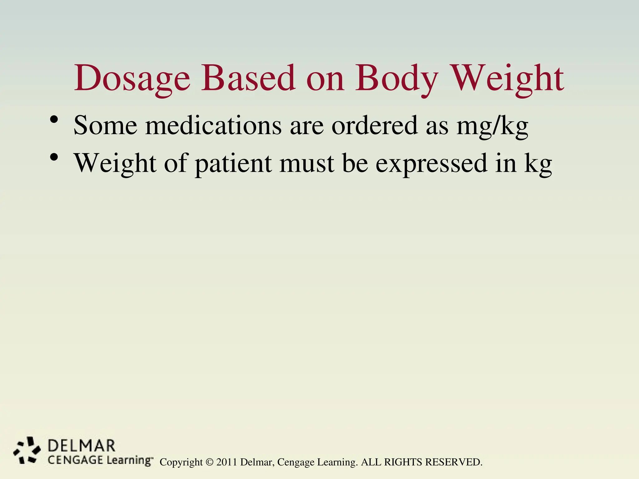 Copyright © 2011 Delmar, Cengage Learning. ALL RIGHTS RESERVED.
Dosage Based on Body Weight
• Some medications are ordered as mg/kg
• Weight of patient must be expressed in kg
 
