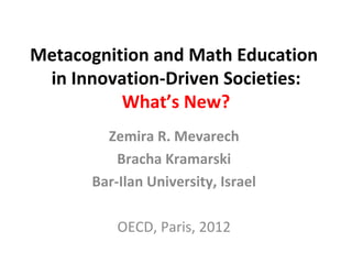 Metacognition and Math Education
 in Innovation-Driven Societies:
          What’s New?
        Zemira R. Mevarech
          Bracha Kramarski
      Bar-Ilan University, Israel

          OECD, Paris, 2012
 