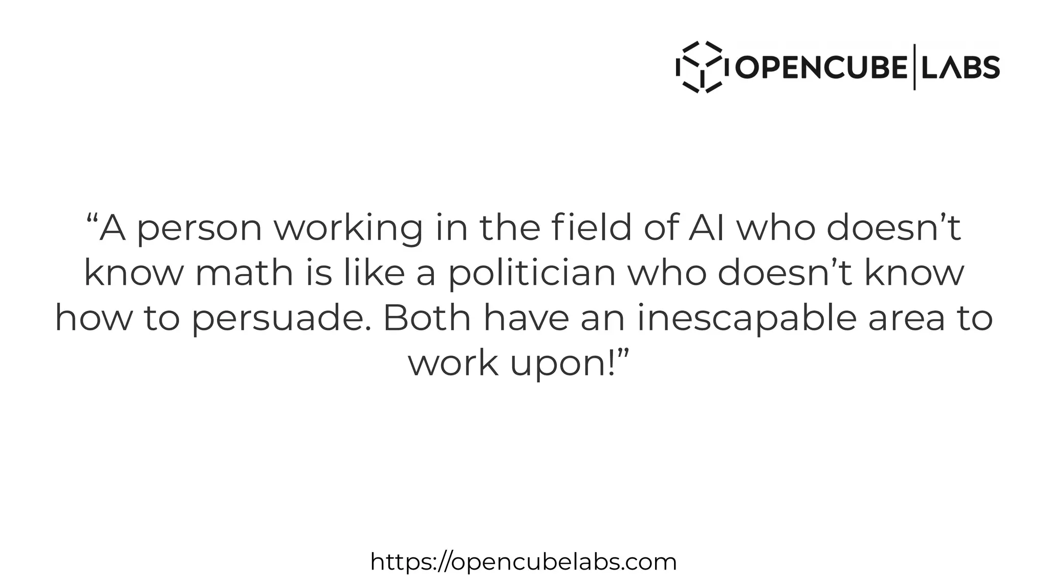 “A person working in the field of AI who doesn’t
know math is like a politician who doesn’t know
how to persuade. Both have an inescapable area to
work upon!”
https://opencubelabs.com
 