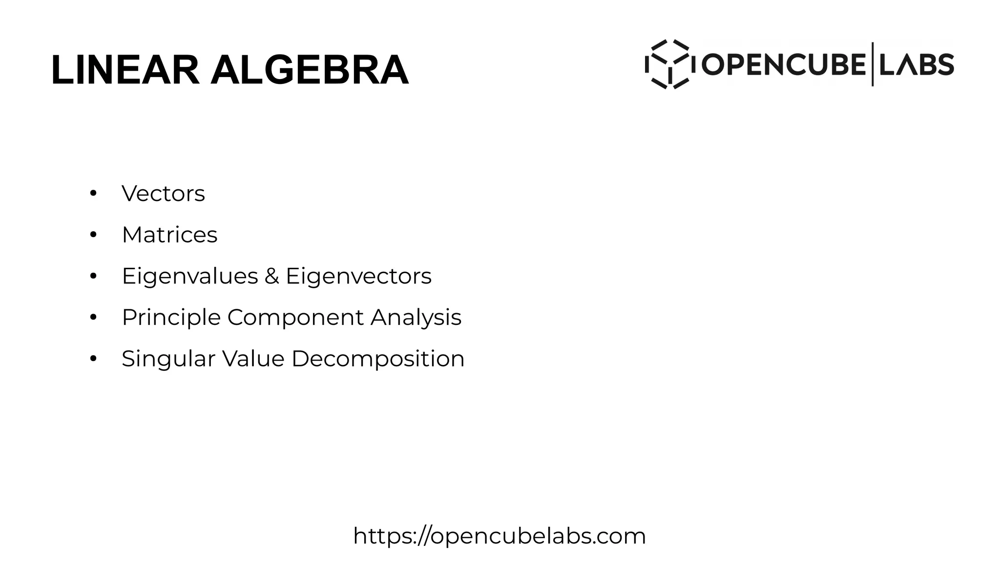 LINEAR ALGEBRA
●
Vectors
●
Matrices
●
Eigenvalues & Eigenvectors
●
Principle Component Analysis
●
Singular Value Decomposition
https://opencubelabs.com
 