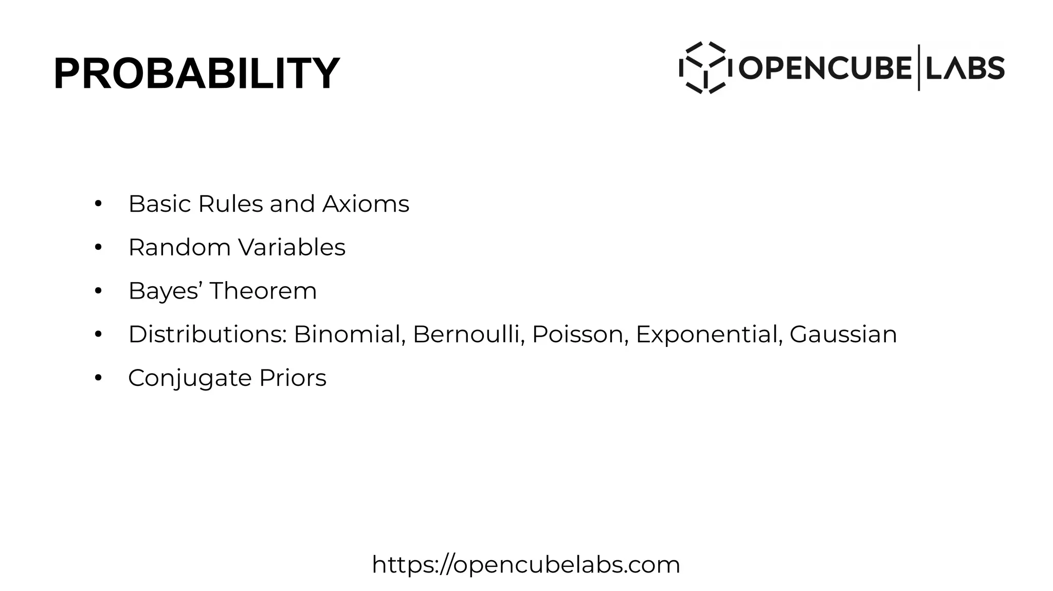 PROBABILITY
●
Basic Rules and Axioms
●
Random Variables
●
Bayes’ Theorem
●
Distributions: Binomial, Bernoulli, Poisson, Exponential, Gaussian
●
Conjugate Priors
https://opencubelabs.com
 