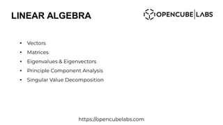 LINEAR ALGEBRA
●
Vectors
●
Matrices
●
Eigenvalues & Eigenvectors
●
Principle Component Analysis
●
Singular Value Decomposition
https://opencubelabs.com
